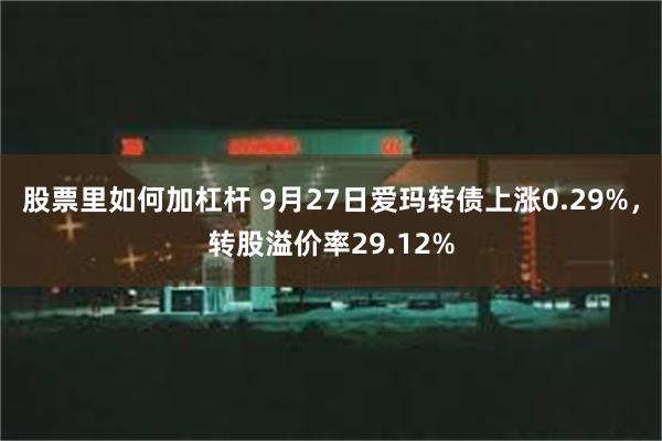 股票里如何加杠杆 9月27日爱玛转债上涨0.29%，转股溢价率29.12%