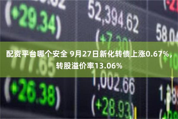 配资平台哪个安全 9月27日新化转债上涨0.67%，转股溢价率13.06%