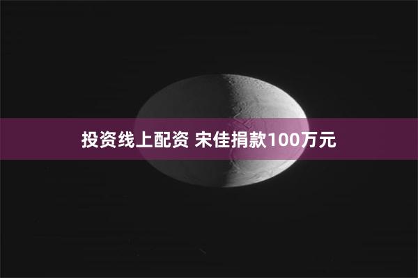 投资线上配资 宋佳捐款100万元