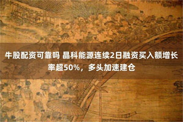 牛股配资可靠吗 晶科能源连续2日融资买入额增长率超50%，多头加速建仓