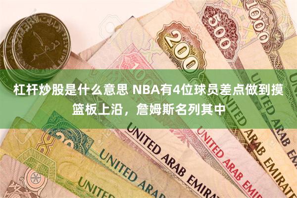 杠杆炒股是什么意思 NBA有4位球员差点做到摸篮板上沿，詹姆斯名列其中