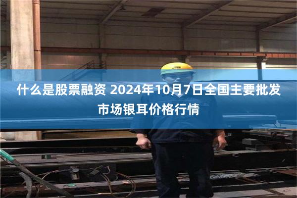 什么是股票融资 2024年10月7日全国主要批发市场银耳价格行情