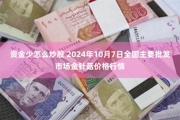 资金少怎么炒股 2024年10月7日全国主要批发市场金针菇价格行情