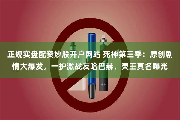 正规实盘配资炒股开户网站 死神第三季：原创剧情大爆发，一护激战友哈巴赫，灵王真名曝光