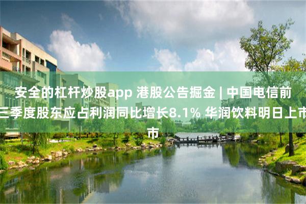 安全的杠杆炒股app 港股公告掘金 | 中国电信前三季度股东应占利润同比增长8.1% 华润饮料明日上市