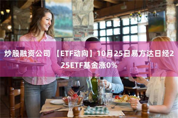 炒股融资公司 【ETF动向】10月25日易方达日经225ETF基金涨0%