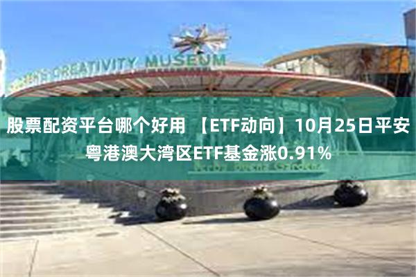 股票配资平台哪个好用 【ETF动向】10月25日平安粤港澳大湾区ETF基金涨0.91%