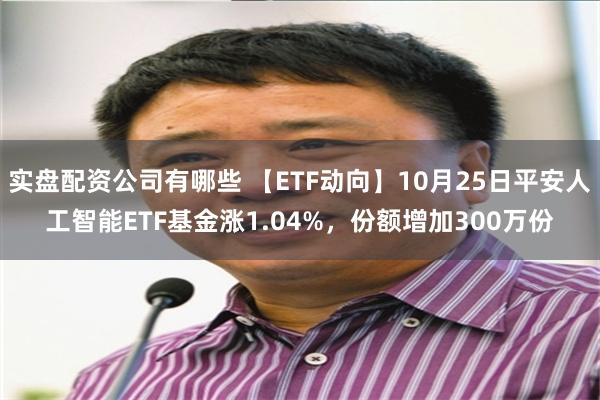 实盘配资公司有哪些 【ETF动向】10月25日平安人工智能ETF基金涨1.04%，份额增加300万份