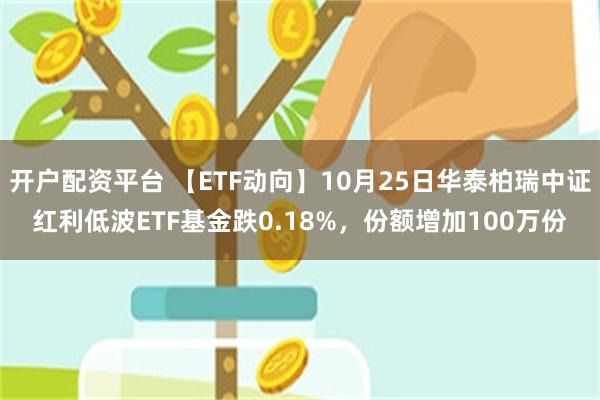 开户配资平台 【ETF动向】10月25日华泰柏瑞中证红利低波ETF基金跌0.18%，份额增加100万份