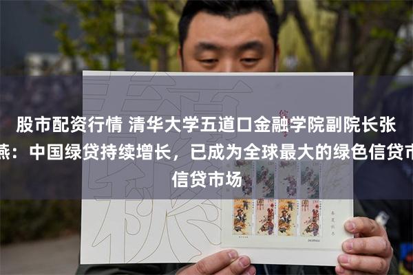 股市配资行情 清华大学五道口金融学院副院长张晓燕：中国绿贷持续增长，已成为全球最大的绿色信贷市场