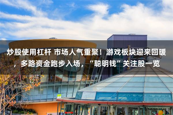 炒股使用杠杆 市场人气重聚！游戏板块迎来回暖，多路资金跑步入场，“聪明钱”关注股一览