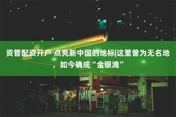 资管配资开户 点亮新中国的地标|这里曾为无名地，如今确成“金银滩”