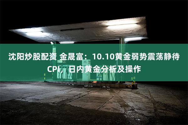 沈阳炒股配资 金晟富：10.10黄金弱势震荡静待CPI，日内黄金分析及操作