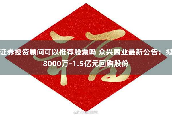 证券投资顾问可以推荐股票吗 众兴菌业最新公告：拟8000万-1.5亿元回购股份