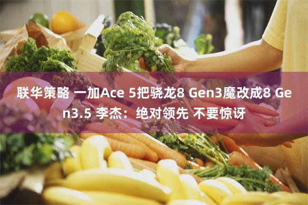 联华策略 一加Ace 5把骁龙8 Gen3魔改成8 Gen3.5 李杰：绝对领先 不要惊讶