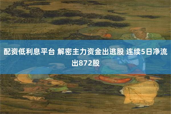 配资低利息平台 解密主力资金出逃股 连续5日净流出872股