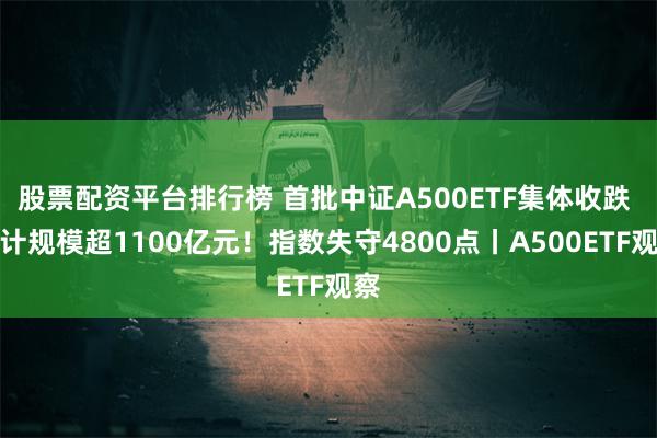 股票配资平台排行榜 首批中证A500ETF集体收跌 合计规模超1100亿元！指数失守4800点丨A500ETF观察