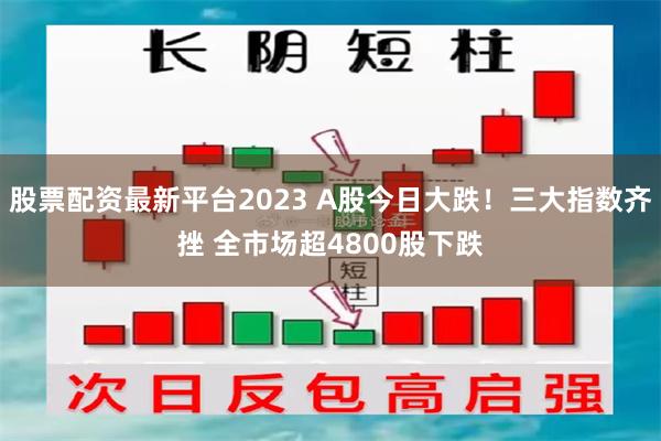 股票配资最新平台2023 A股今日大跌！三大指数齐挫 全市场超4800股下跌