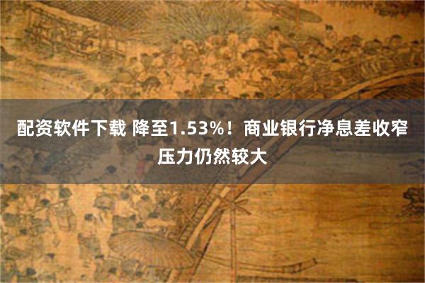 配资软件下载 降至1.53%！商业银行净息差收窄压力仍然较大