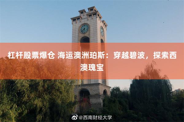 杠杆股票爆仓 海运澳洲珀斯：穿越碧波，探索西澳瑰宝