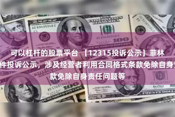 可以杠杆的股票平台 【12315投诉公示】菲林格尔新增2件投诉公示，涉及经营者利用合同格式条款免除自身责任问题等