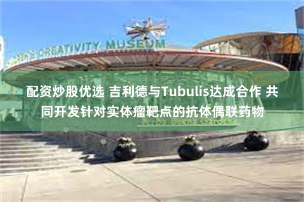 配资炒股优选 吉利德与Tubulis达成合作 共同开发针对实体瘤靶点的抗体偶联药物