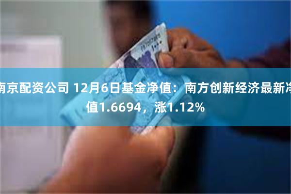 南京配资公司 12月6日基金净值：南方创新经济最新净值1.6694，涨1.12%