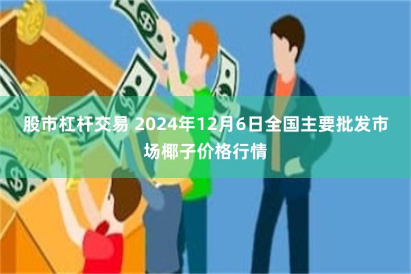 股市杠杆交易 2024年12月6日全国主要批发市场椰子价格行情