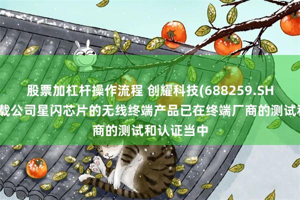 股票加杠杆操作流程 创耀科技(688259.SH)：部分搭载公司星闪芯片的无线终端产品已在终端厂商的测试和认证当中