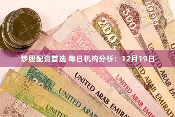 炒股配资首选 每日机构分析：12月19日