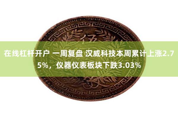 在线杠杆开户 一周复盘 汉威科技本周累计上涨2.75%，仪器仪表板块下跌3.03%