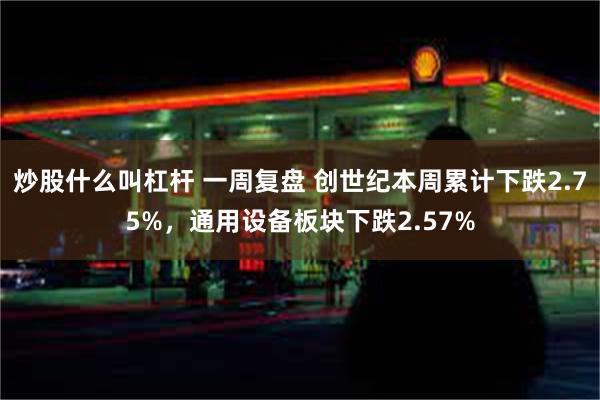 炒股什么叫杠杆 一周复盘 创世纪本周累计下跌2.75%，通用设备板块下跌2.57%