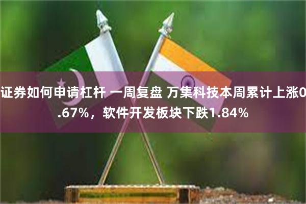 证券如何申请杠杆 一周复盘 万集科技本周累计上涨0.67%，软件开发板块下跌1.84%