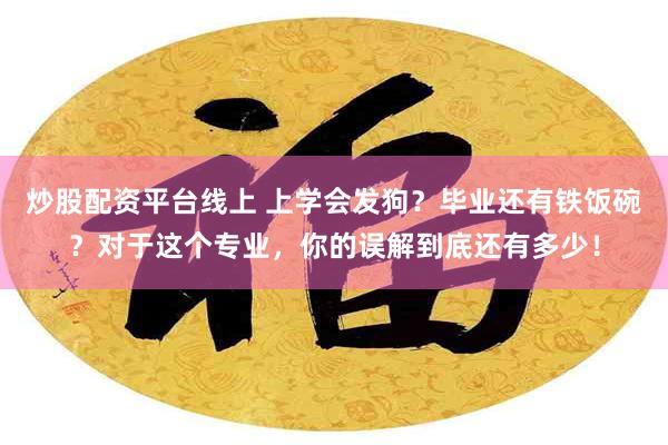 炒股配资平台线上 上学会发狗？毕业还有铁饭碗？对于这个专业，你的误解到底还有多少！