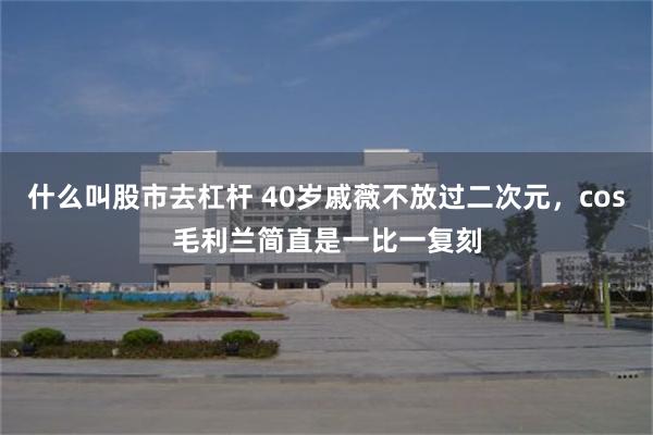 什么叫股市去杠杆 40岁戚薇不放过二次元，cos毛利兰简直是一比一复刻