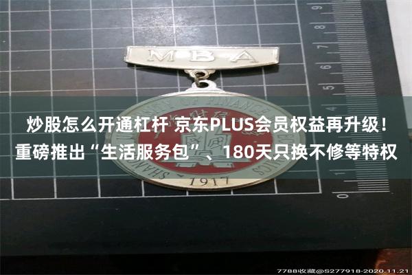 炒股怎么开通杠杆 京东PLUS会员权益再升级！重磅推出“生活服务包”、180天只换不修等特权