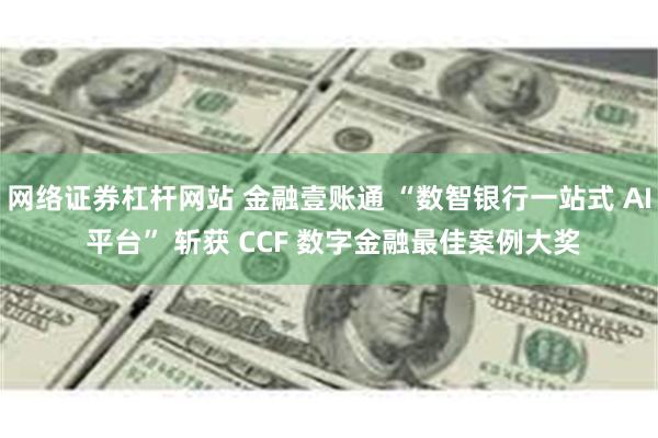 网络证券杠杆网站 金融壹账通 “数智银行一站式 AI 平台” 斩获 CCF 数字金融最佳案例大奖