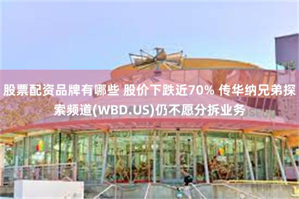 股票配资品牌有哪些 股价下跌近70% 传华纳兄弟探索频道(WBD.US)仍不愿分拆业务