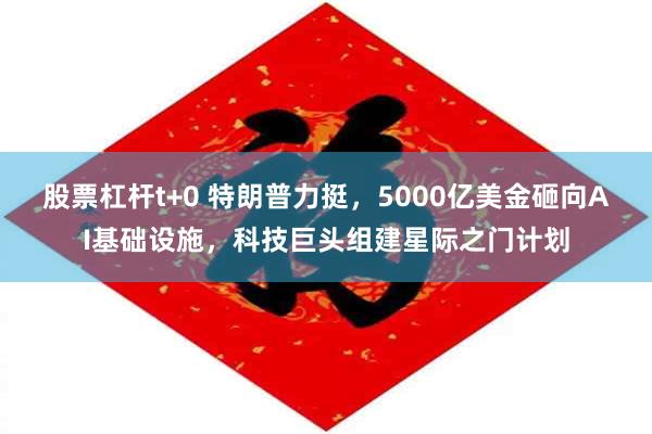 股票杠杆t+0 特朗普力挺，5000亿美金砸向AI基础设施，科技巨头组建星际之门计划