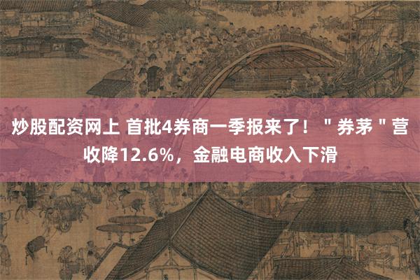 炒股配资网上 首批4券商一季报来了！＂券茅＂营收降12.6%，金融电商收入下滑