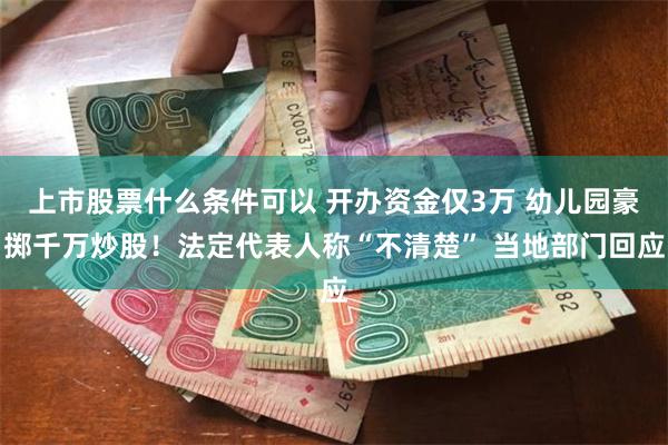 上市股票什么条件可以 开办资金仅3万 幼儿园豪掷千万炒股！法定代表人称“不清楚” 当地部门回应