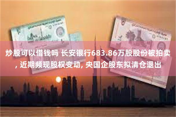 炒股可以借钱吗 长安银行683.86万股股份被拍卖, 近期频现股权变动, 央国企股东拟清仓退出