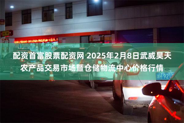 配资首富股票配资网 2025年2月8日武威昊天农产品交易市场暨仓储物流中心价格行情