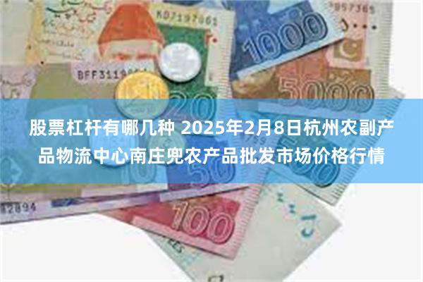 股票杠杆有哪几种 2025年2月8日杭州农副产品物流中心南庄兜农产品批发市场价格行情