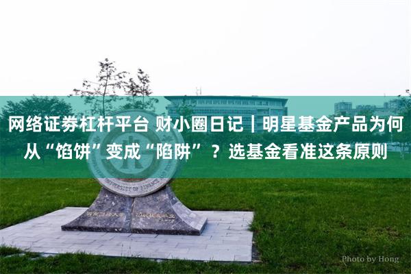 网络证劵杠杆平台 财小圈日记｜明星基金产品为何从“馅饼”变成“陷阱” ？选基金看准这条原则