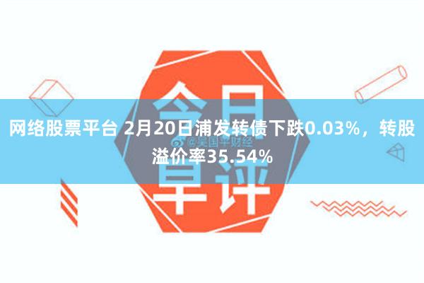 网络股票平台 2月20日浦发转债下跌0.03%，转股溢价率35.54%