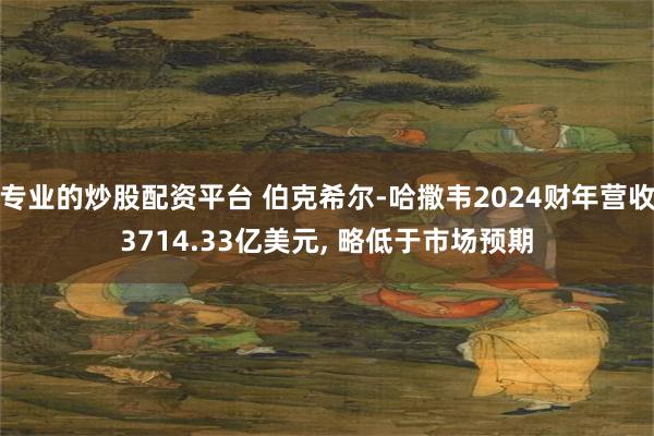 专业的炒股配资平台 伯克希尔-哈撒韦2024财年营收3714.33亿美元, 略低于市场预期