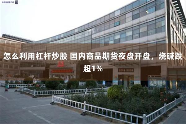 怎么利用杠杆炒股 国内商品期货夜盘开盘，烧碱跌超1%