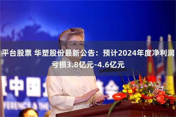 平台股票 华塑股份最新公告：预计2024年度净利润亏损3.8亿元-4.6亿元