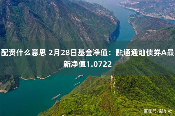 配资什么意思 2月28日基金净值：融通通灿债券A最新净值1.0722